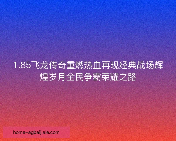 1.85飞龙传奇重燃热血再现经典战场辉煌岁月全民争霸荣耀之路 1.85飞龙传奇重燃热血再现经典战场辉煌岁月全民争霸荣耀之路
