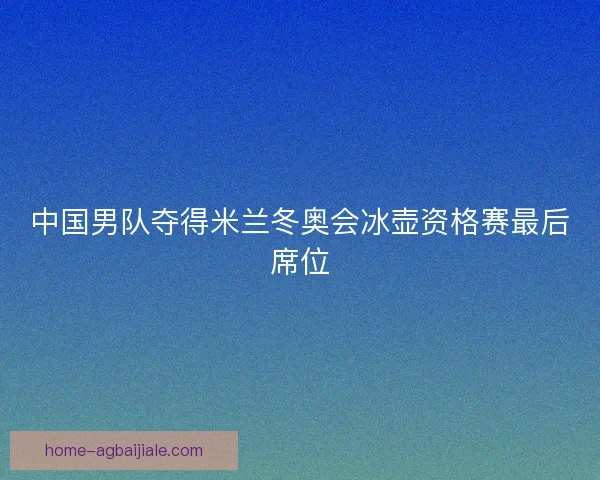 中国男队夺得米兰冬奥会冰壶资格赛最后席位