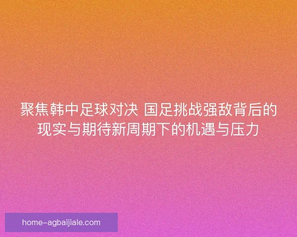 聚焦韩中足球对决 国足挑战强敌背后的现实与期待新周期下的机遇与压力