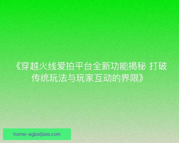 《穿越火线爱拍平台全新功能揭秘 打破传统玩法与玩家互动的界限》