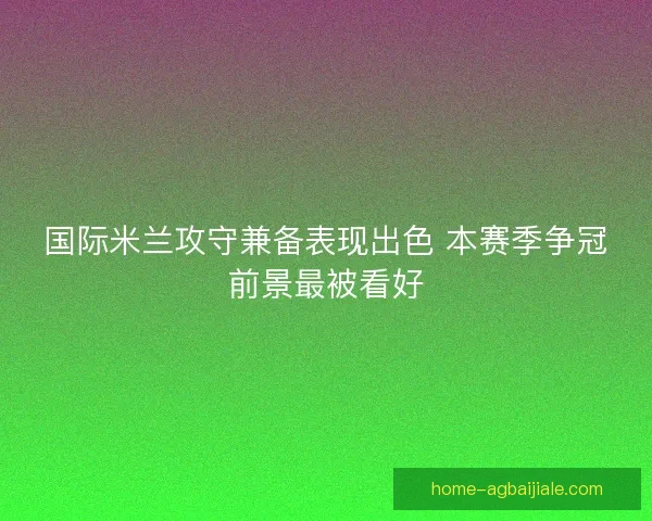 国际米兰攻守兼备表现出色 本赛季争冠前景最被看好 国际米兰攻守兼备表现出色 本赛季争冠前景最被看好