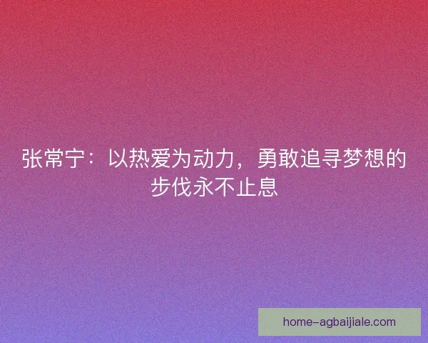 张常宁：以热爱为动力，勇敢追寻梦想的步伐永不止息