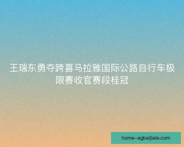 王瑞东勇夺跨喜马拉雅国际公路自行车极限赛收官赛段桂冠 王瑞东勇夺跨喜马拉雅国际公路自行车极限赛收官赛段桂冠