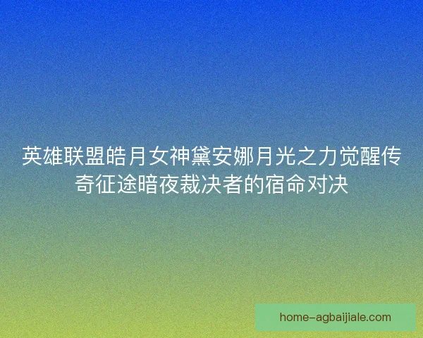 英雄联盟皓月女神黛安娜月光之力觉醒传奇征途暗夜裁决者的宿命对决 英雄联盟皓月女神黛安娜月光之力觉醒传奇征途暗夜裁决者的宿命对决