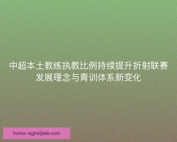 中超本土教练执教比例持续提升折射联赛发展理念与青训体系新变化