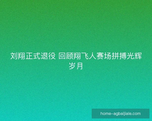 刘翔正式退役 回顾翔飞人赛场拼搏光辉岁月