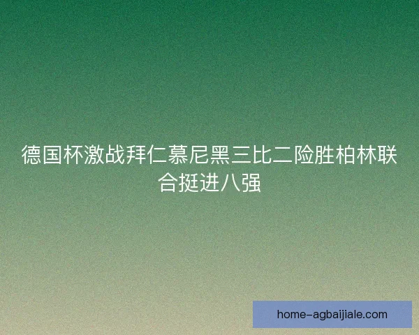 德国杯激战拜仁慕尼黑三比二险胜柏林联合挺进八强