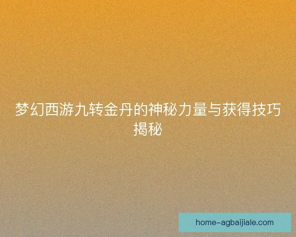 梦幻西游九转金丹的神秘力量与获得技巧揭秘 梦幻西游九转金丹的神秘力量与获得技巧揭秘