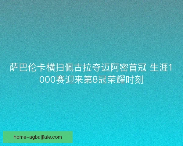 萨巴伦卡横扫佩古拉夺迈阿密首冠 生涯1000赛迎来第8冠荣耀时刻