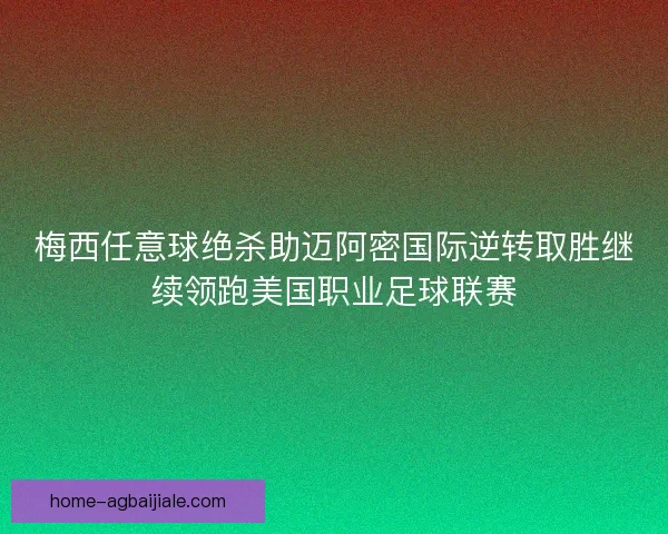 梅西任意球绝杀助迈阿密国际逆转取胜继续领跑美国职业足球联赛