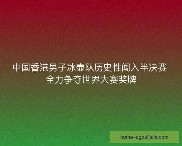中国香港男子冰壶队历史性闯入半决赛 全力争夺世界大赛奖牌
